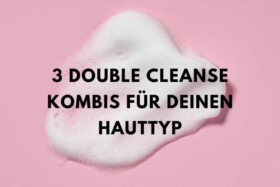 Double Cleansing - 3 double Cleanse Kombis für deinen Hauttyp 
