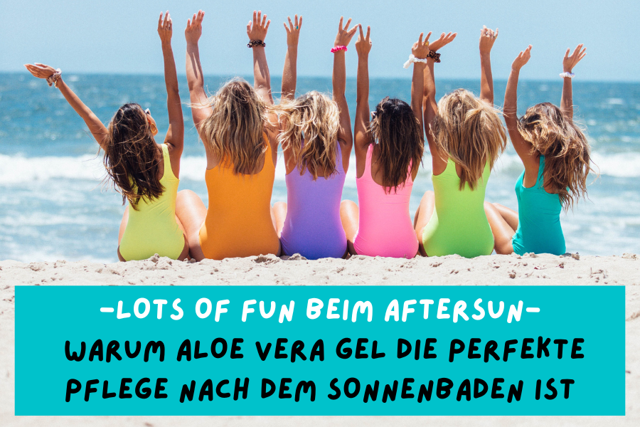 Lots of fun beim Aftersun – Warum Aloe Vera Gel die perfekte Pflege nach dem Sonnenbaden ist