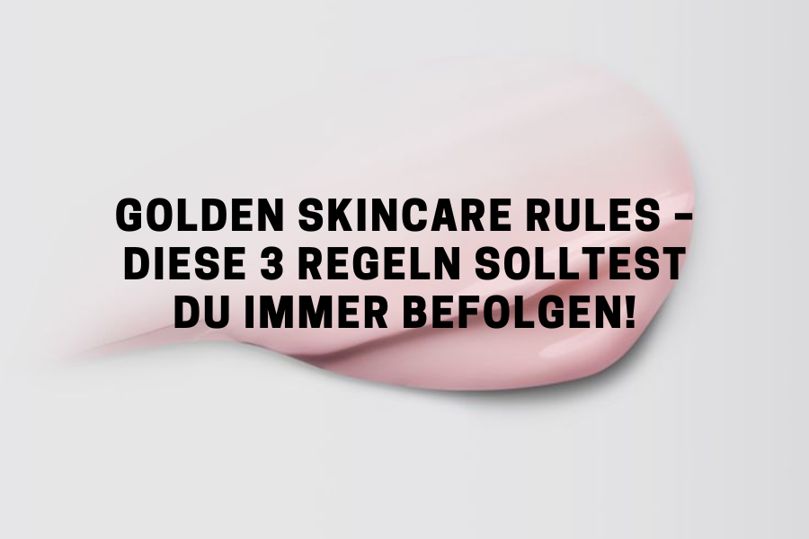 Golden Skincare Rules – Diese 3 Regeln solltest du immer befolgen!