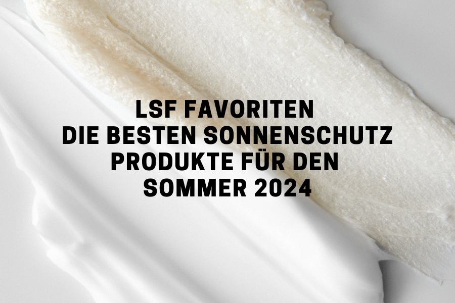 LSF Favoriten – Die besten Sonnenschutz Produkte für den Sommer 2024
