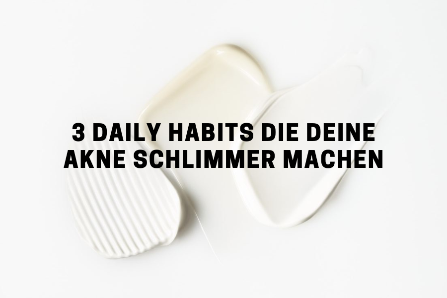 3 Daily Habits die deine  Akne schlimmer machen
