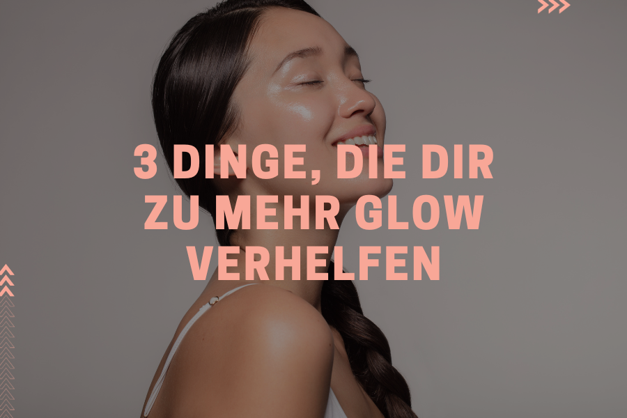 3 Dinge, die dir zu mehr Glow verhelfen