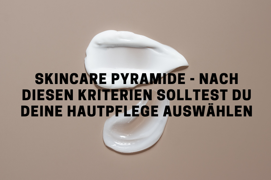 Skincare Pyramide - nach diesen Kriterien solltest du deine Hautpflege auswählen