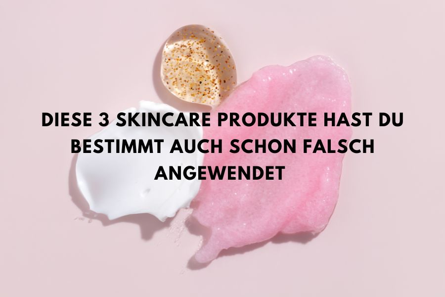 Diese 3 Skincare Produkte hast du bestimmt auch schon falsch angewendet