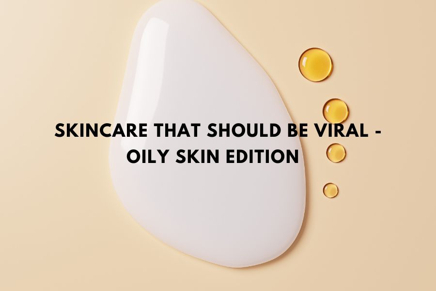 Skincare that should be viral - Oily skin edition