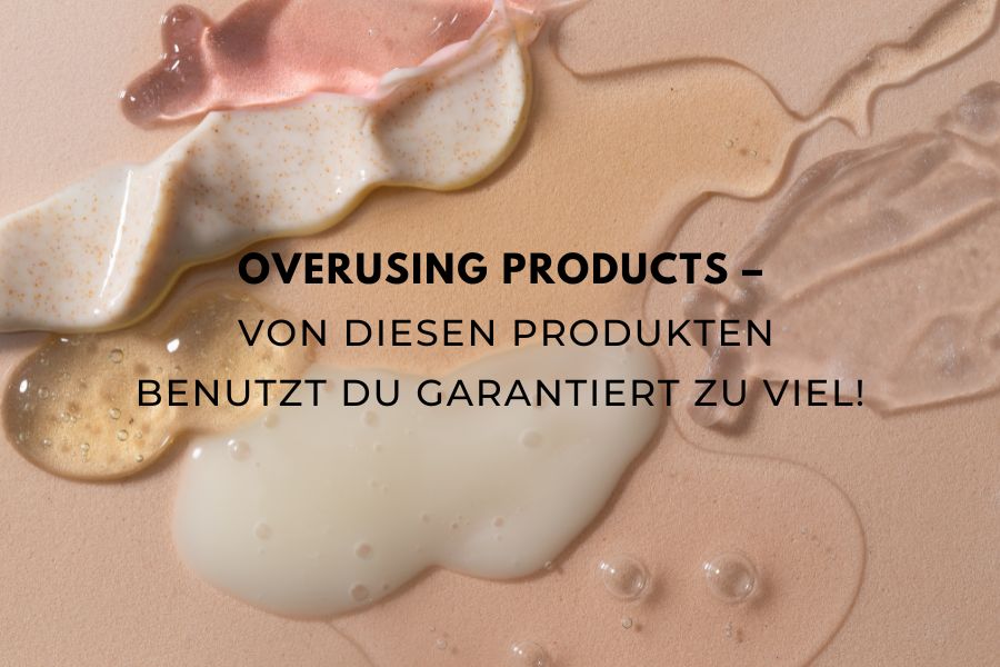 Overusing Products –  Von diesen Produkten benutzt du garantiert zu viel!
