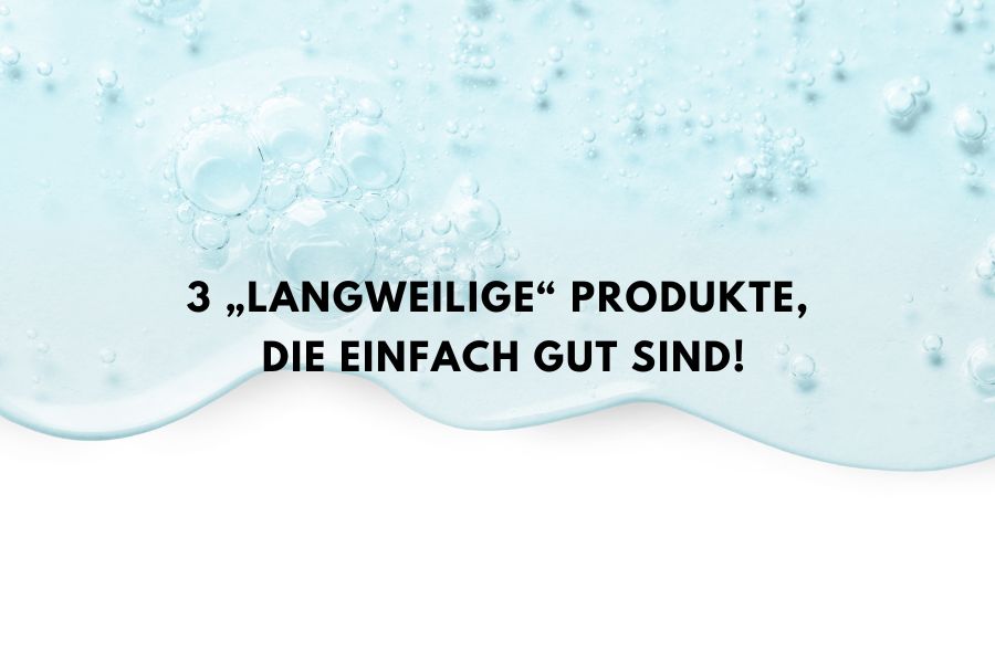 3 „langweilige“ Produkte, die einfach gut sind!