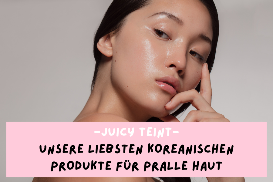 Juicy Teint – Unsere liebsten koreanischen Produkte für pralle Haut