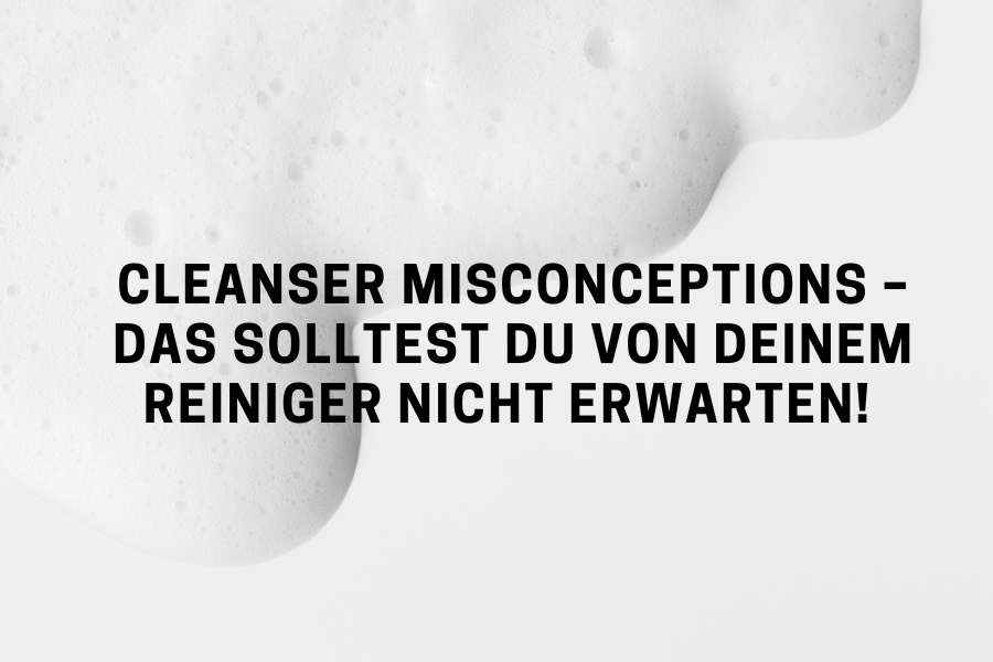 Cleanser Misconceptions – Das solltest du von deinem Reiniger nicht erwarten!