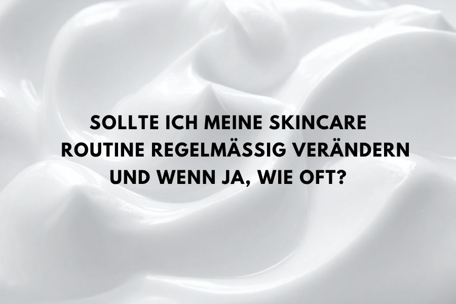 Sollte ich meine skincare Routine regelmäßig verändern und wenn ja, wie oft?