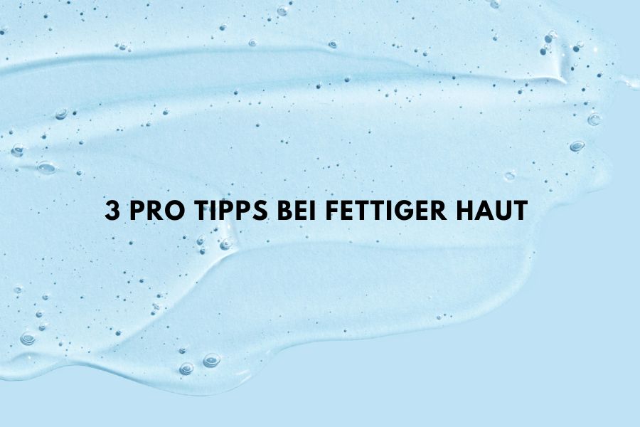 3 pro Tipps bei fettiger Haut 