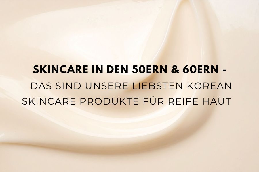 Skincare in den 50ern & 60ern – Das sind unsere liebsten Korean Skincare Produkte für reife Haut