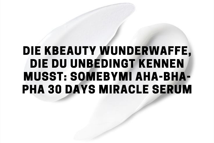 Die KBeauty Wunderwaffe, die du unbedingt kennen musst: SOMEBYMI AHA-BHA-PHA 30 days Miracle Serum