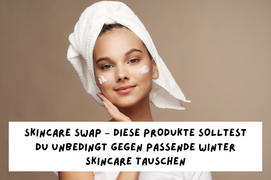 Skincare Swap – Diese Produkte solltest du unbedingt gegen passende Winter Skincare tauschen