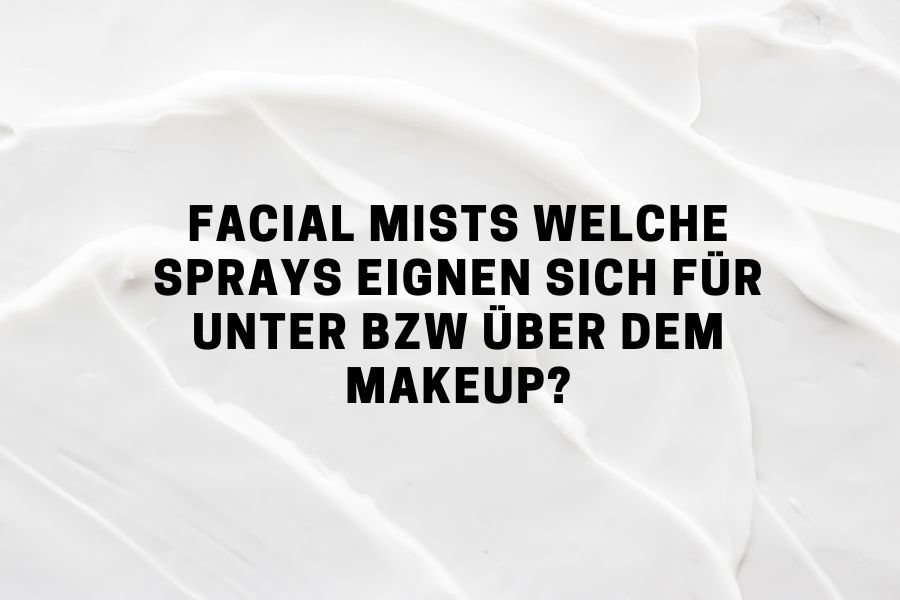 Facial Mists – Welche Sprays eignen sich für unter bzw über dem Makeup?
