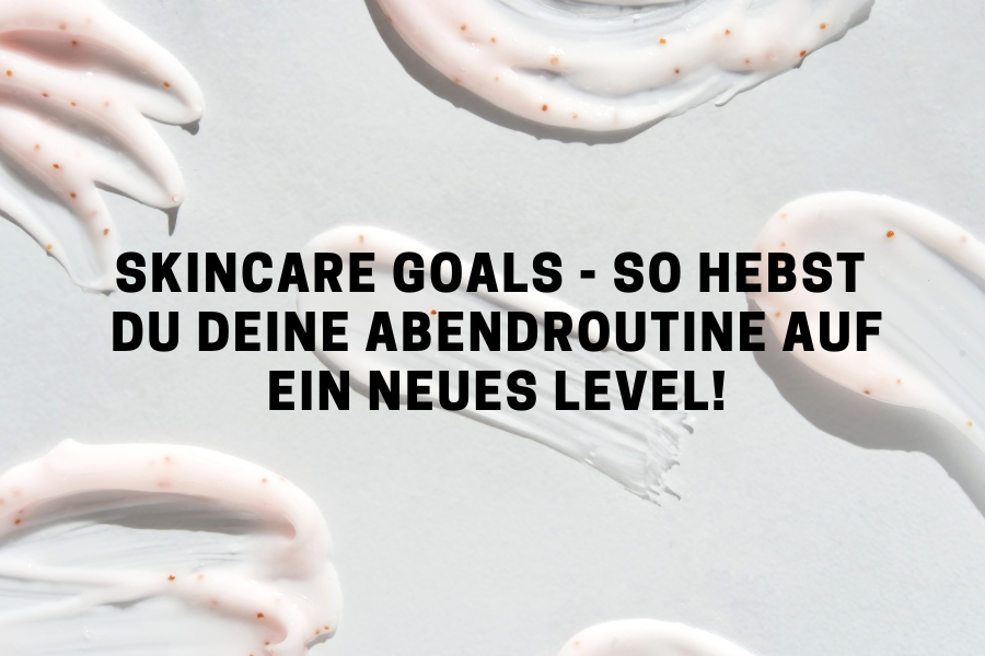 Skincare Goals - So hebst du deine Abendroutine auf ein neues Level!