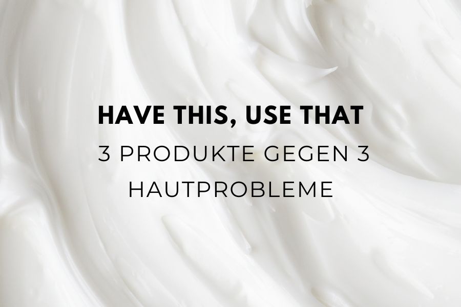 Have this, use that - 3 Produkte gegen 3 Hautprobleme 